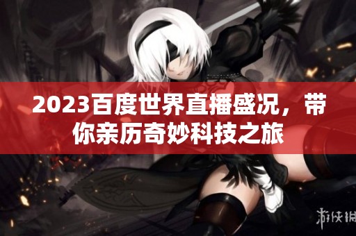 2023百度世界直播盛况，带你亲历奇妙科技之旅