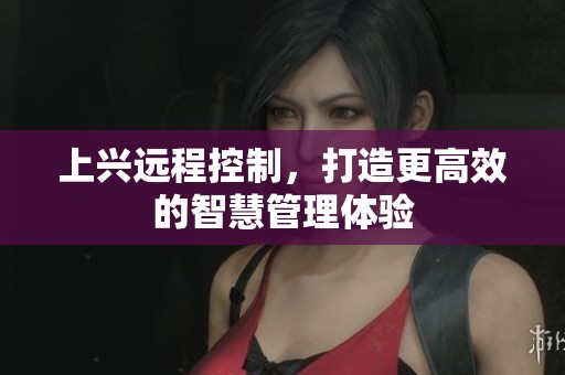 上兴远程控制，打造更高效的智慧管理体验