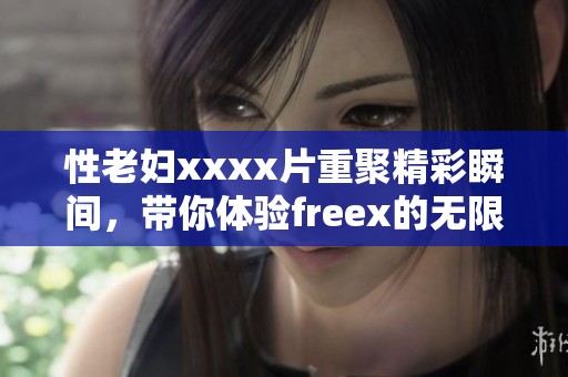 性老妇xxxx片重聚精彩瞬间，带你体验freex的无限乐趣