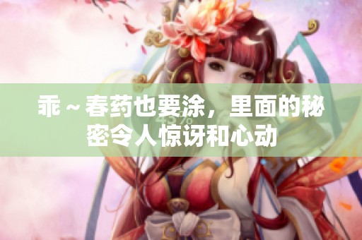 乖～春药也要涂，里面的秘密令人惊讶和心动