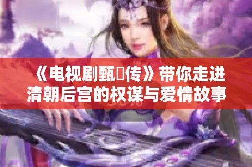 《电视剧甄嬛传》带你走进清朝后宫的权谋与爱情故事
