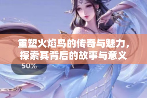 重塑火焰鸟的传奇与魅力，探索其背后的故事与意义