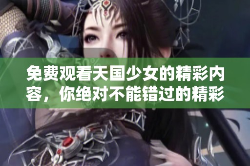 免费观看天国少女的精彩内容，你绝对不能错过的精彩感受！