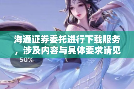 海通证券委托进行下载服务，涉及内容与具体要求请见相关说明。