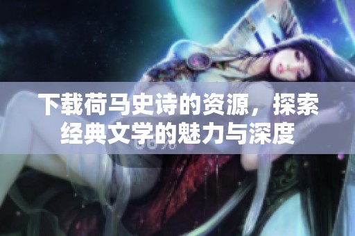 下载荷马史诗的资源，探索经典文学的魅力与深度