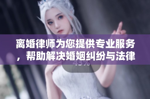 离婚律师为您提供专业服务，帮助解决婚姻纠纷与法律问题