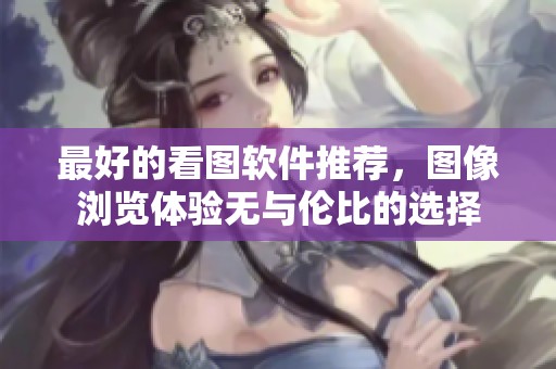 最好的看图软件推荐，图像浏览体验无与伦比的选择