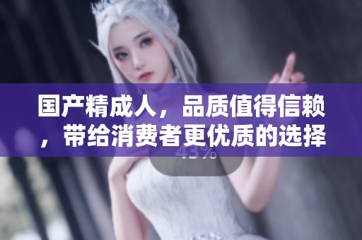国产精**，品质值得信赖，带给消费者更优质的选择和体验