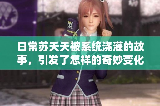 日常苏夭夭被系统浇灌的故事，引发了怎样的奇妙变化呢