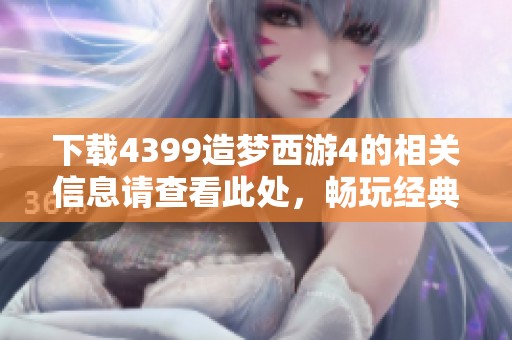下载4399造梦西游4的相关信息请查看此处，畅玩经典体验不容错过