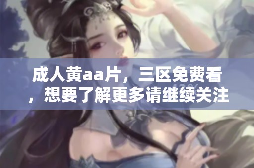 **黄a**，三区免费看，想要了解更多请继续关注我们提供的精彩内容