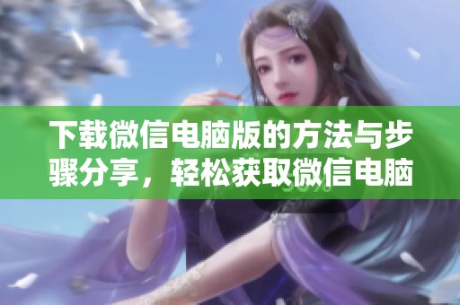 下载微信电脑版的方法与步骤分享，轻松获取微信电脑版使用体验