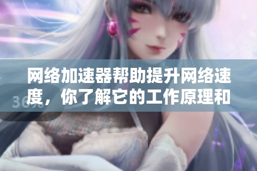 网络加速器帮助提升网络速度，你了解它的工作原理和优势吗