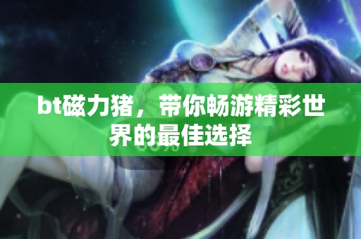 bt磁力猪，带你畅游精彩世界的最佳选择