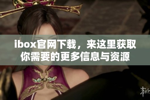 ibox官网下载，来这里获取你需要的更多信息与资源