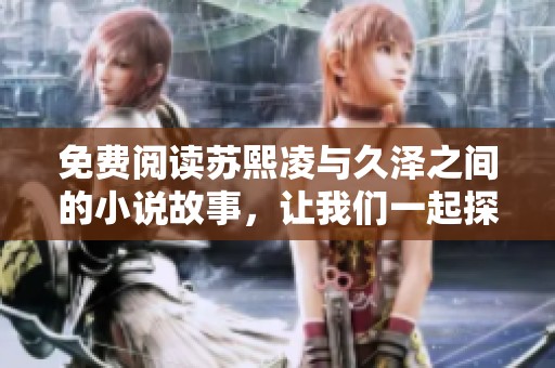 免费阅读苏熙凌与久泽之间的小说故事，让我们一起探讨这段情感吧