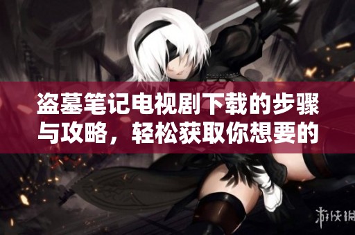 盗墓笔记电视剧下载的步骤与攻略，轻松获取你想要的影片资源