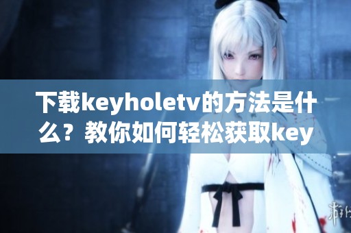 下载keyholetv的方法是什么？教你如何轻松获取keyholetv。