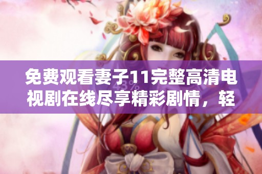 免费观看妻子11完整高清电视剧在线尽享精彩剧情，轻松畅看不容错过的好剧