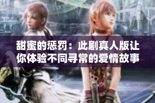 甜蜜的惩罚：此剧真人版让你体验不同寻常的爱情故事