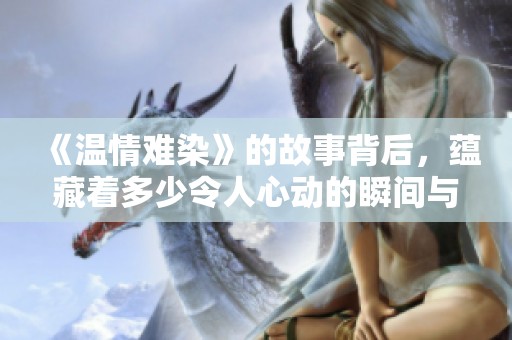 《温情难染》的故事背后，蕴藏着多少令人心动的瞬间与感悟。