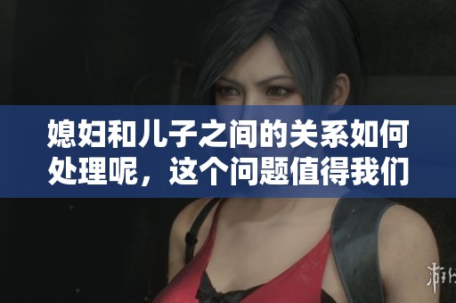 媳妇和儿子之间的关系如何处理呢，这个问题值得我们深思。