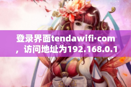 登录界面tendawifi·com，访问地址为192.168.0.1的详细说明