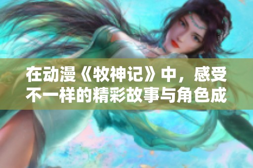 在动漫《牧神记》中，感受不一样的精彩故事与角色成长旅程