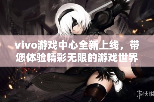 vivo游戏中心全新上线，带您体验精彩无限的游戏世界