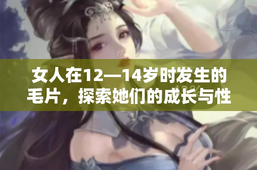 女人在12—14岁时发生的**，探索她们的成长与性教育之路