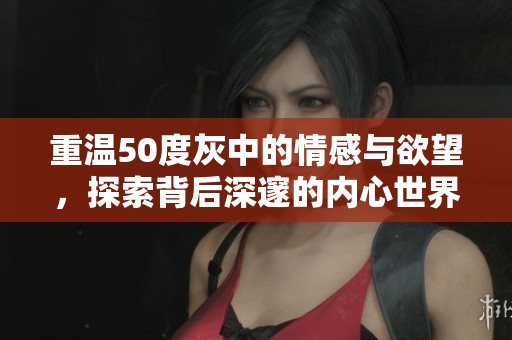 重温50度灰中的情感与欲望，探索背后深邃的内心世界