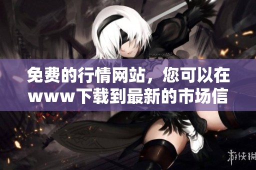 免费的行情网站，您可以在www下载到最新的市场信息与资源