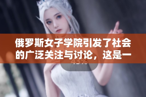 俄罗斯女子学院引发了社会的广泛关注与讨论，这是一个值得关注的话题。