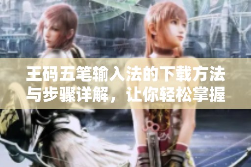 王码五笔输入法的下载方法与步骤详解，让你轻松掌握输入技巧