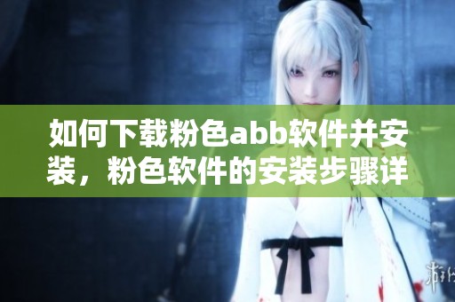 如何下载粉色abb软件并安装，粉色软件的安装步骤详解