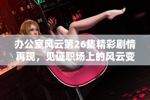 办公室风云第26集精彩剧情再现，见证职场上的风云变幻与人心百态