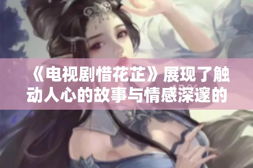 《电视剧惜花芷》展现了触动人心的故事与情感深邃的角色发展