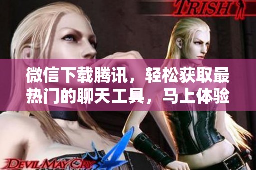 微信下载腾讯，轻松获取最热门的聊天工具，马上体验吧！