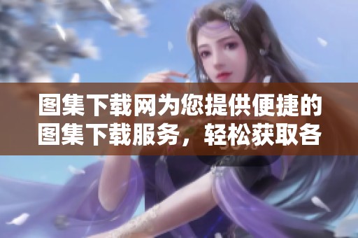 图集下载网为您提供便捷的图集下载服务，轻松获取各类精彩图片资源