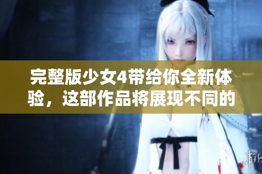 完整版少女4带给你全新体验，这部作品将展现不同的魅力和精彩情节
