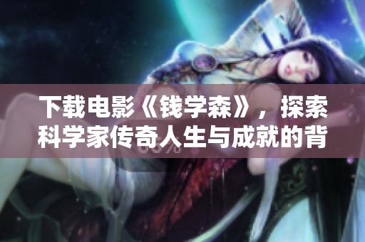 下载电影《钱学森》，探索科学家传奇人生与成就的背后故事