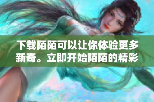 下载陌陌可以让你体验更多新奇。立即开始陌陌的精彩旅程，尽在你的手中！