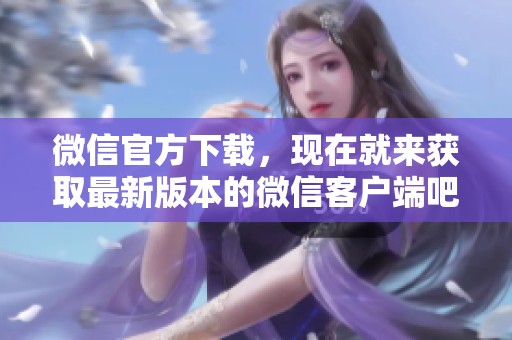 微信官方下载，现在就来获取最新版本的微信客户端吧！
