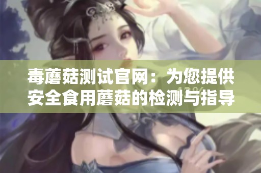 毒蘑菇测试官网：为您提供安全食用蘑菇的检测与指导服务