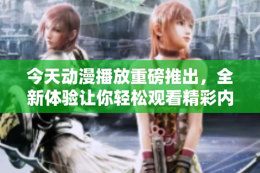 今天动漫播放重磅推出，全新体验让你轻松观看精彩内容！