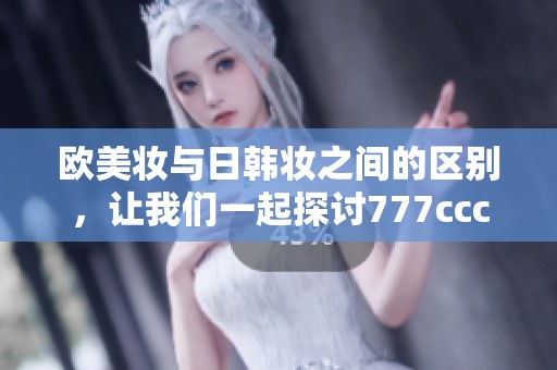 欧美妆与日韩妆之间的区别，让我们一起探讨777ccc的魅力所在！