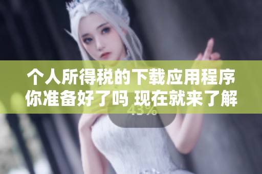 个人所得税的下载应用程序你准备好了吗 现在就来了解一下吧