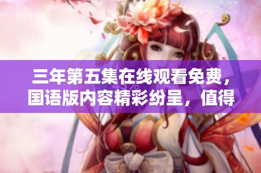 三年第五集在线观看免费，国语版内容精彩纷呈，值得一看