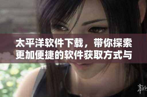 太平洋软件下载，带你探索更加便捷的软件获取方式与体验。