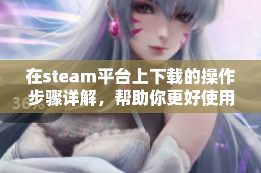 在steam平台上下载的操作步骤详解，帮助你更好使用steam平台进行下载
